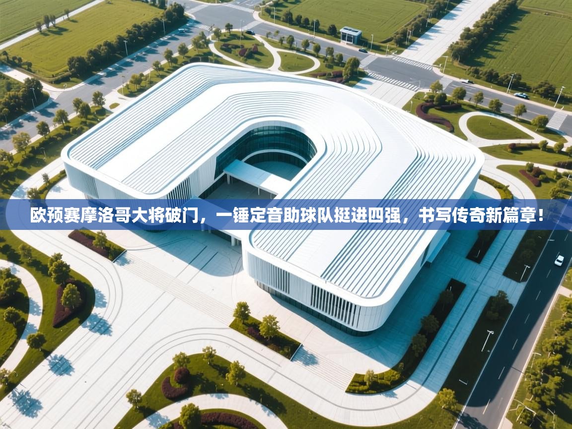 欧预赛摩洛哥大将破门,一锤定音助球队挺进四强,书写传奇新篇章! 第1张